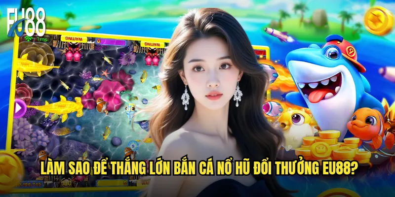 Làm sao để thắng lớn bắn cá nổ hũ đổi thưởng Eu88?