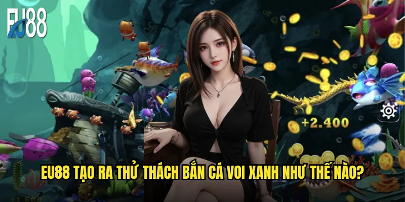 Eu88 tạo ra thử thách Bắn Cá Voi Xanh như thế nào?